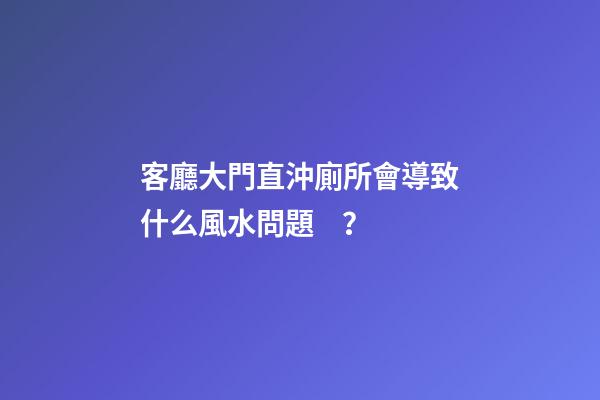 客廳大門直沖廁所會導致什么風水問題？
